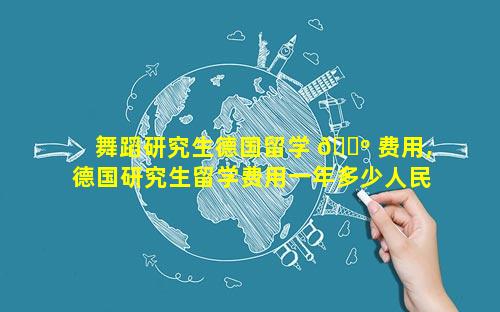 舞蹈研究生德国留学 🐺 费用,德国研究生留学费用一年多少人民币